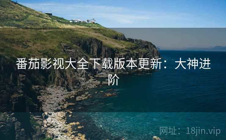 番茄影视大全下载版本更新：大神进阶