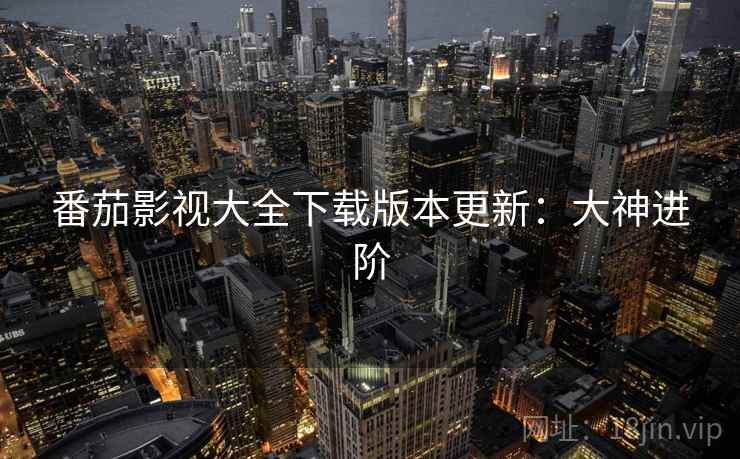 番茄影视大全下载版本更新：大神进阶