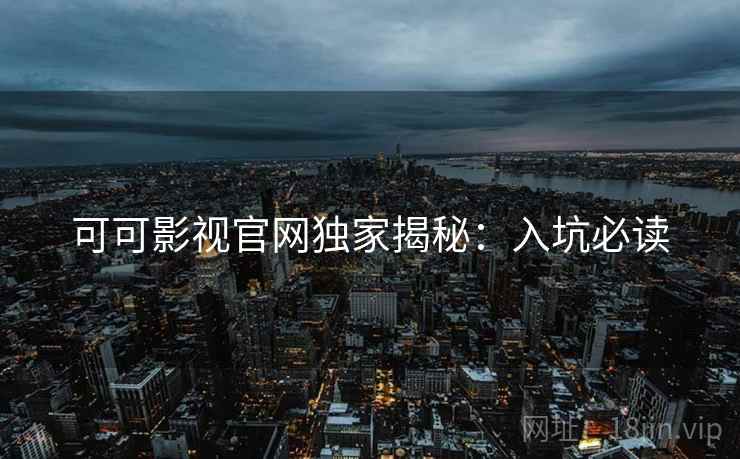 可可影视官网独家揭秘：入坑必读