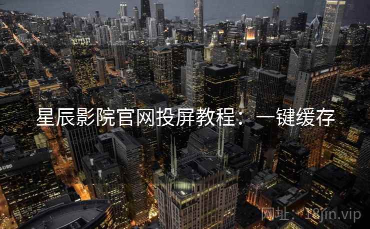 星辰影院官网投屏教程：一键缓存