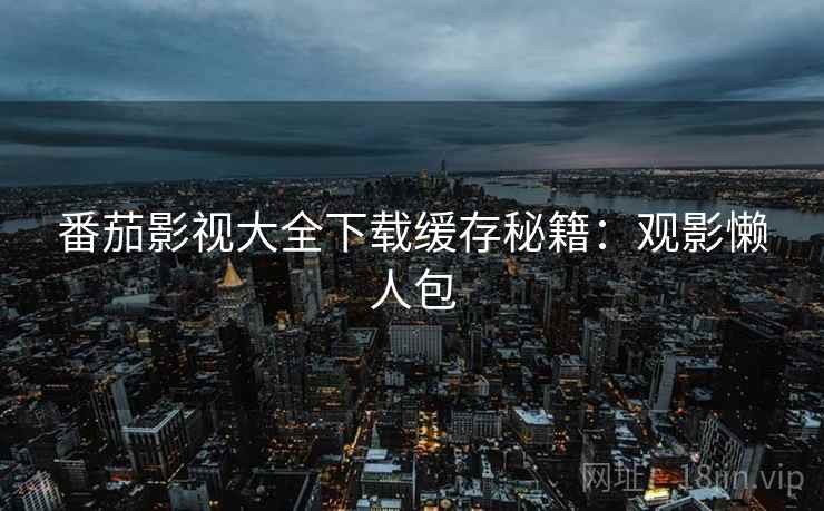 番茄影视大全下载缓存秘籍：观影懒人包