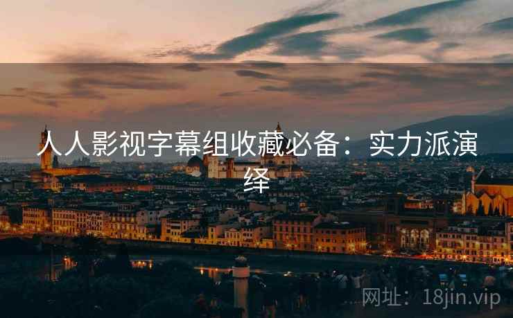 人人影视字幕组收藏必备：实力派演绎