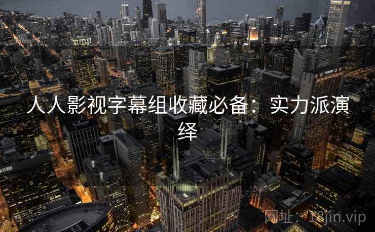 人人影视字幕组收藏必备：实力派演绎
