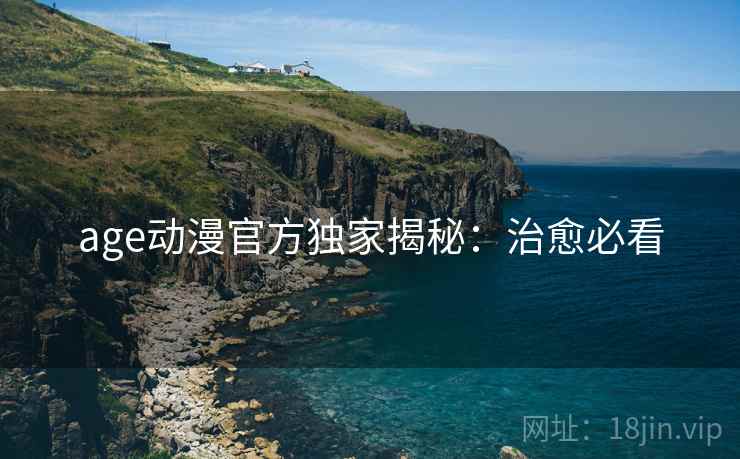 age动漫官方独家揭秘：治愈必看