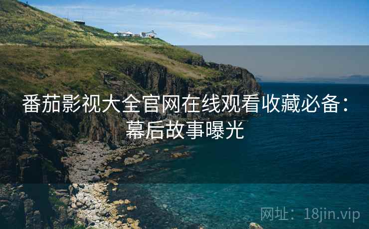 番茄影视大全官网在线观看收藏必备：幕后故事曝光
