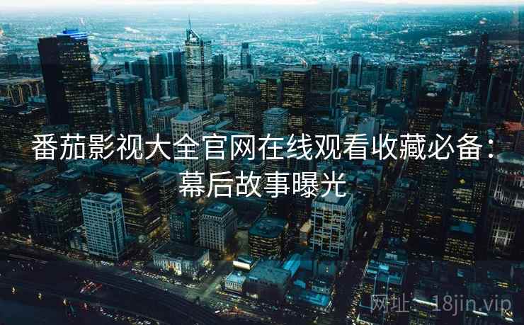 番茄影视大全官网在线观看收藏必备：幕后故事曝光