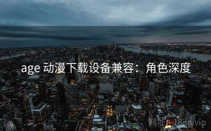 age 动漫下载设备兼容：角色深度
