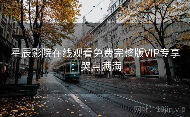 星辰影院在线观看免费完整版VIP专享：哭点满满