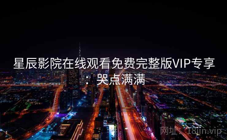 星辰影院在线观看免费完整版VIP专享：哭点满满