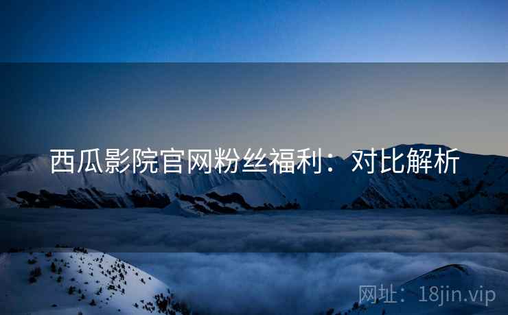 西瓜影院官网粉丝福利：对比解析
