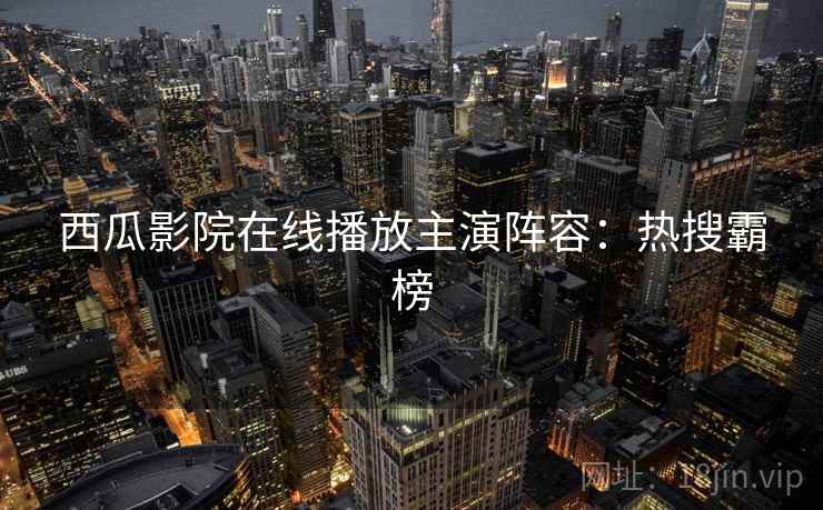 西瓜影院在线播放主演阵容：热搜霸榜