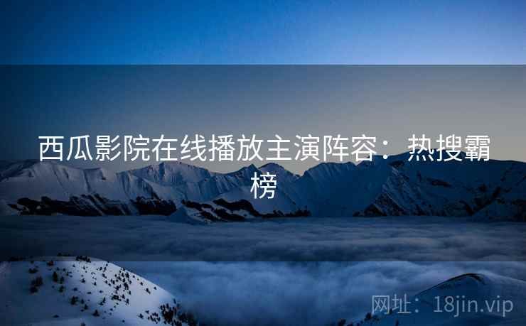 西瓜影院在线播放主演阵容：热搜霸榜