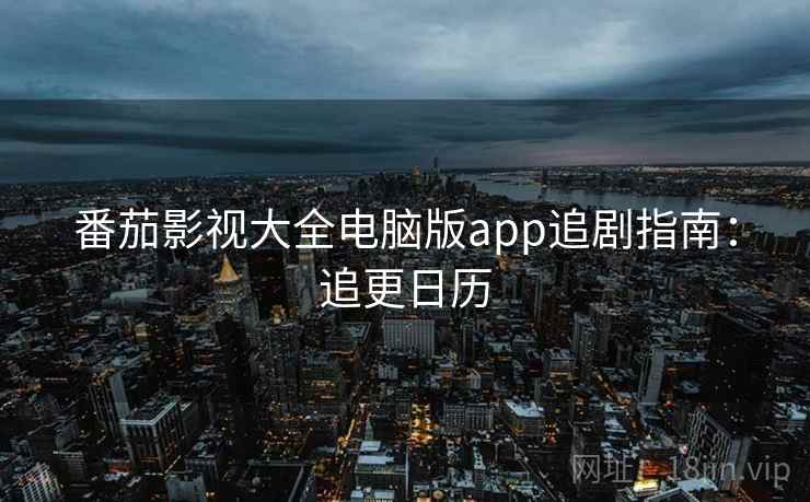 番茄影视大全电脑版app追剧指南：追更日历