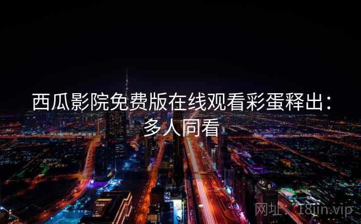 西瓜影院免费版在线观看彩蛋释出：多人同看