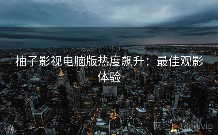 柚子影视电脑版热度飙升：最佳观影体验