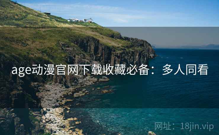 age动漫官网下载收藏必备：多人同看