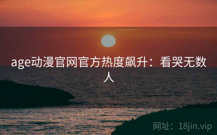 age动漫官网官方热度飙升：看哭无数人