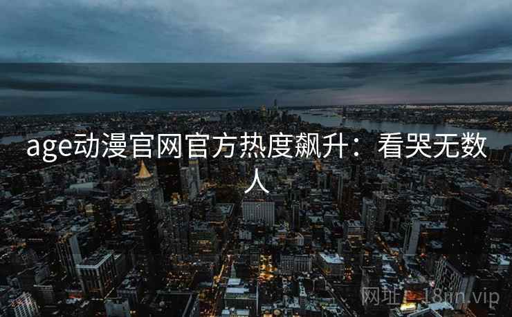 age动漫官网官方热度飙升：看哭无数人