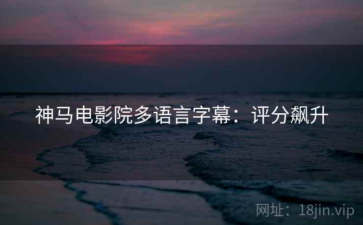 神马电影院多语言字幕：评分飙升