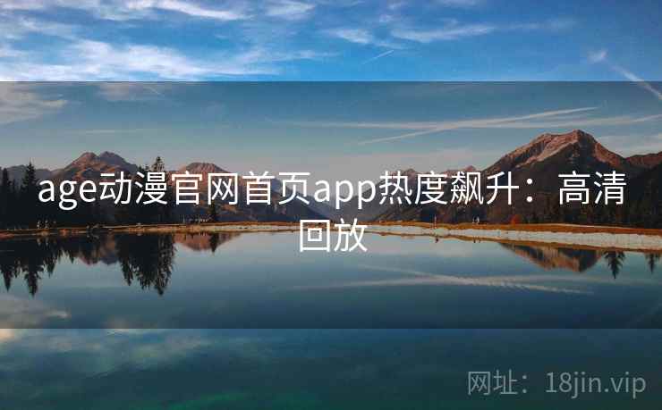 age动漫官网首页app热度飙升：高清回放