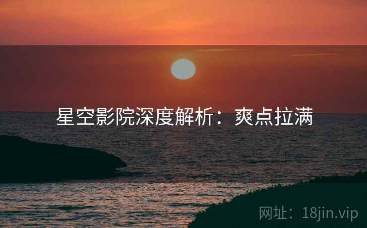 星空影院深度解析：爽点拉满