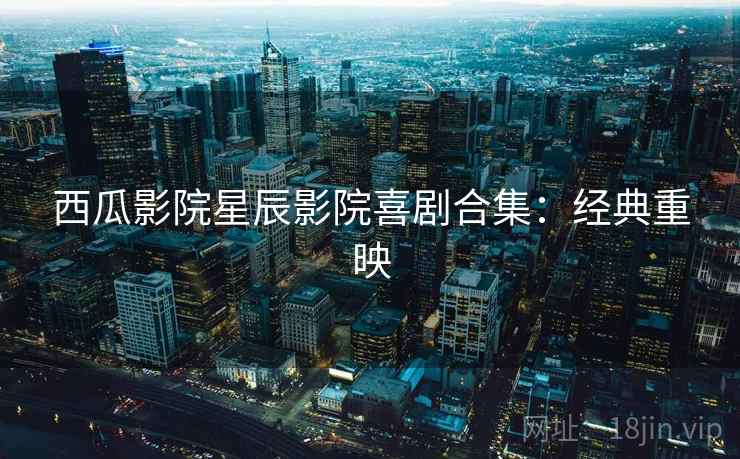 西瓜影院星辰影院喜剧合集：经典重映
