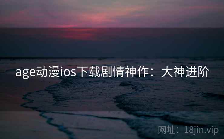 age动漫ios下载剧情神作：大神进阶