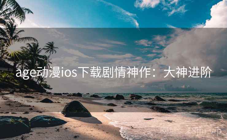 age动漫ios下载剧情神作：大神进阶