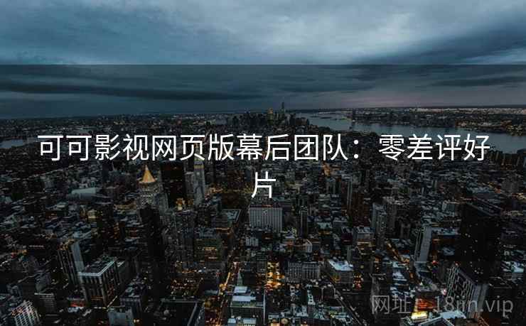 可可影视网页版幕后团队：零差评好片