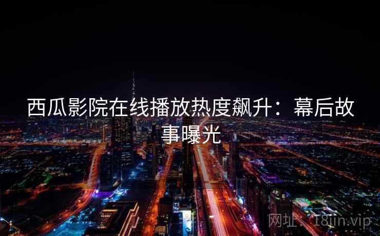 西瓜影院在线播放热度飙升：幕后故事曝光
