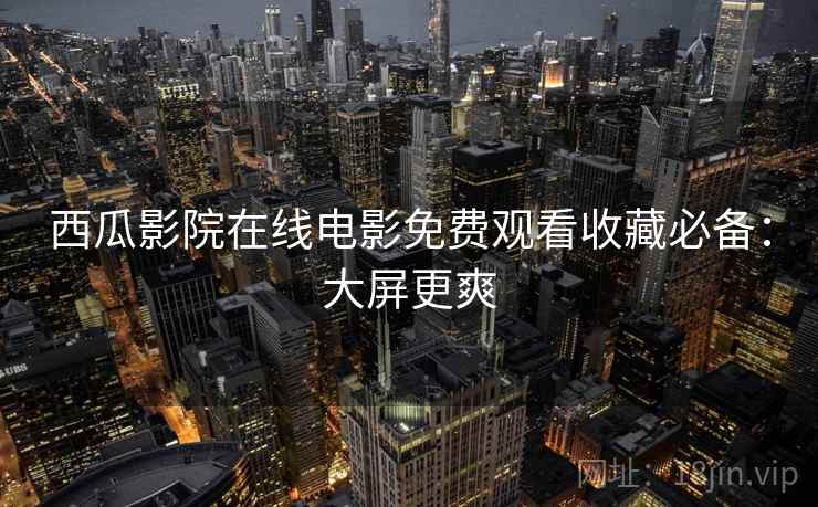 西瓜影院在线电影免费观看收藏必备：大屏更爽