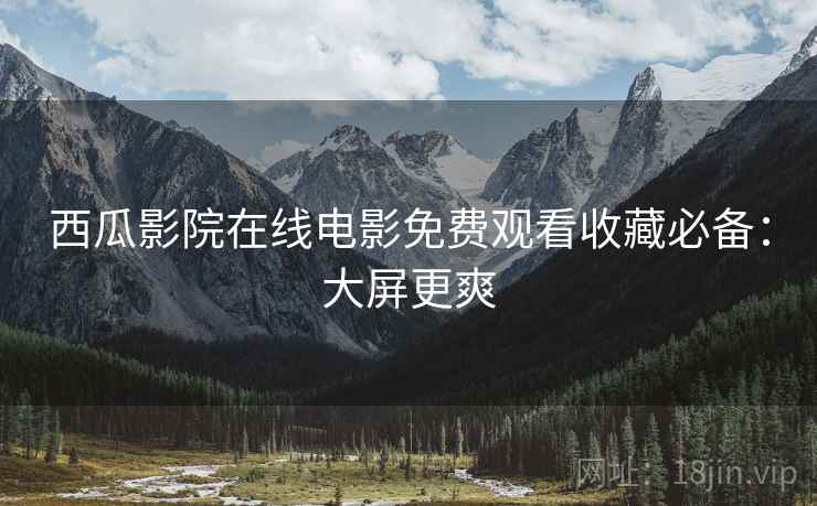 西瓜影院在线电影免费观看收藏必备：大屏更爽