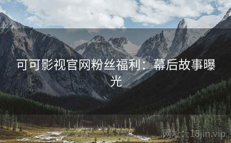 可可影视官网粉丝福利：幕后故事曝光