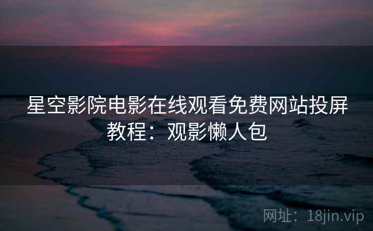 星空影院电影在线观看免费网站投屏教程：观影懒人包