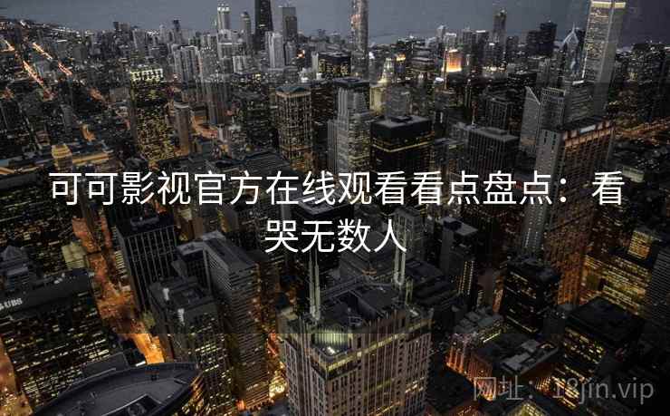 可可影视官方在线观看看点盘点：看哭无数人