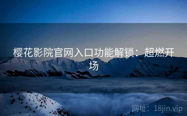 樱花影院官网入口功能解锁：超燃开场