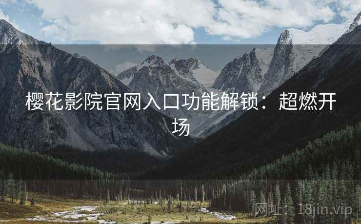樱花影院官网入口功能解锁：超燃开场