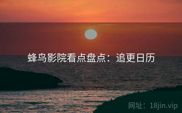 蜂鸟影院看点盘点：追更日历