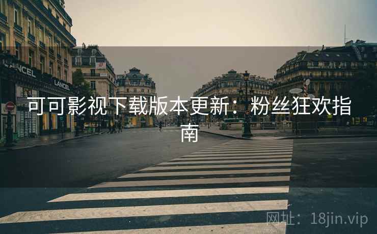 可可影视下载版本更新：粉丝狂欢指南