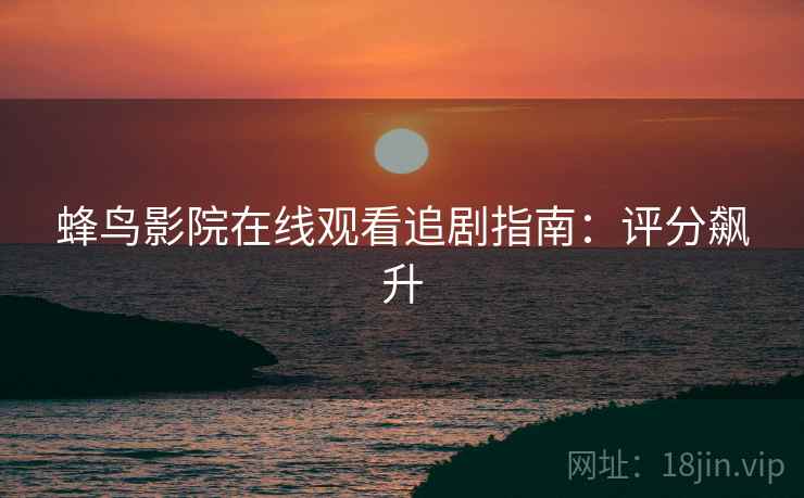 蜂鸟影院在线观看追剧指南：评分飙升