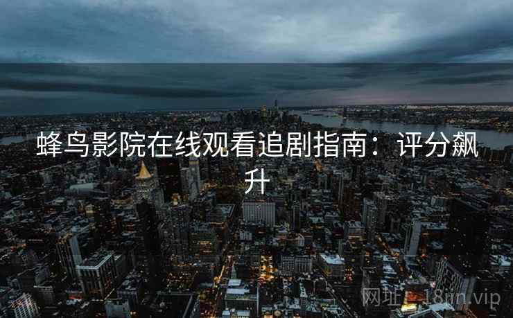 蜂鸟影院在线观看追剧指南：评分飙升