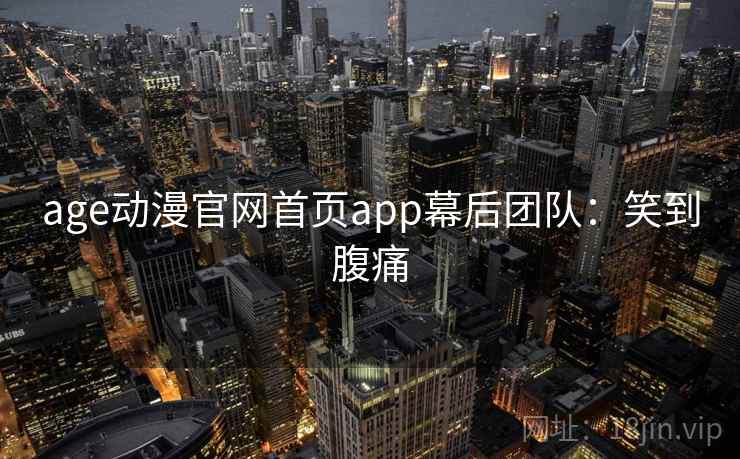age动漫官网首页app幕后团队：笑到腹痛