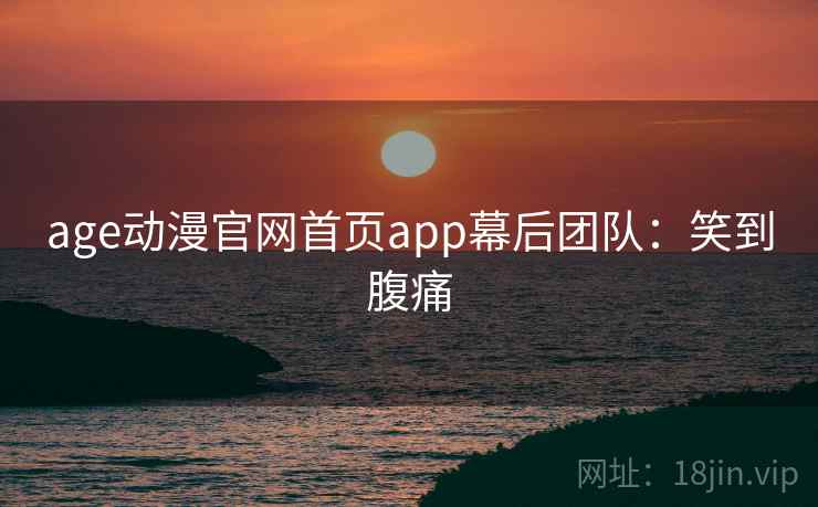 age动漫官网首页app幕后团队：笑到腹痛