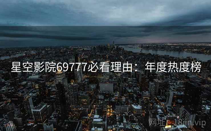 星空影院69777必看理由：年度热度榜
