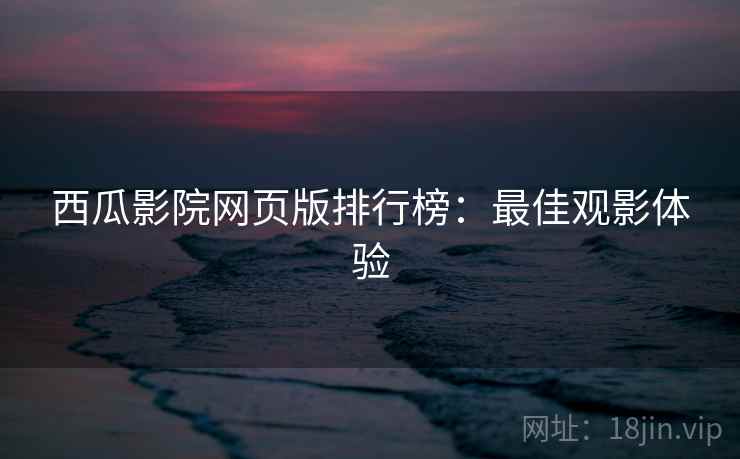 西瓜影院网页版排行榜：最佳观影体验