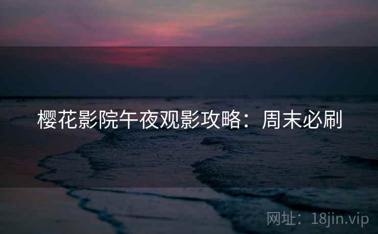 樱花影院午夜观影攻略：周末必刷