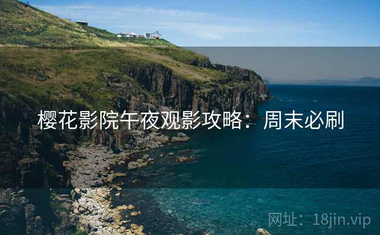 樱花影院午夜观影攻略：周末必刷