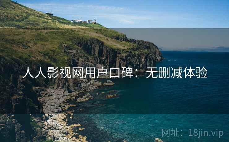 人人影视网用户口碑：无删减体验