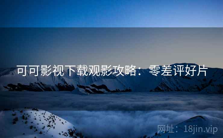 可可影视下载观影攻略：零差评好片