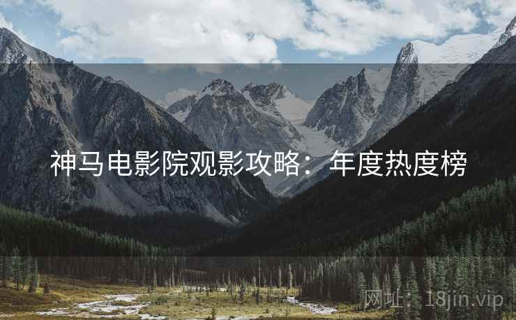 神马电影院观影攻略：年度热度榜